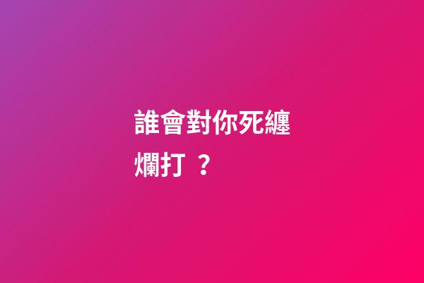 誰會對你死纏爛打？